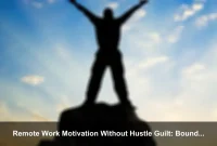 Remote Work Motivation Without Hustle Guilt: Boundaries That Keep Your Drive Alive