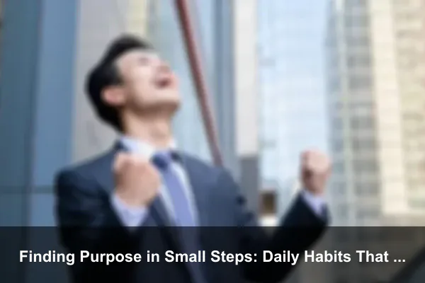Finding Purpose in Small Steps: Daily Habits That Create Long-Term Success